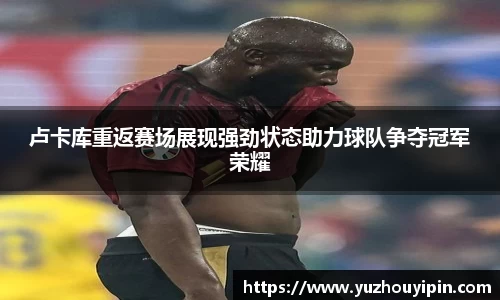 卢卡库重返赛场展现强劲状态助力球队争夺冠军荣耀