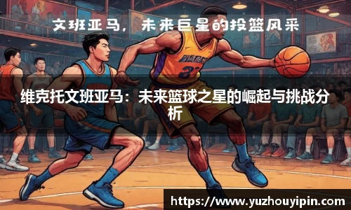 维克托文班亚马：未来篮球之星的崛起与挑战分析