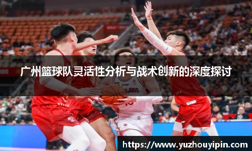 广州篮球队灵活性分析与战术创新的深度探讨