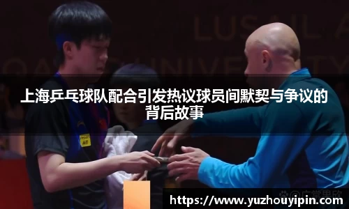 上海乒乓球队配合引发热议球员间默契与争议的背后故事