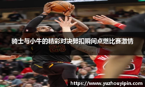 骑士与小牛的精彩对决劈扣瞬间点燃比赛激情