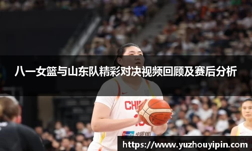 八一女篮与山东队精彩对决视频回顾及赛后分析