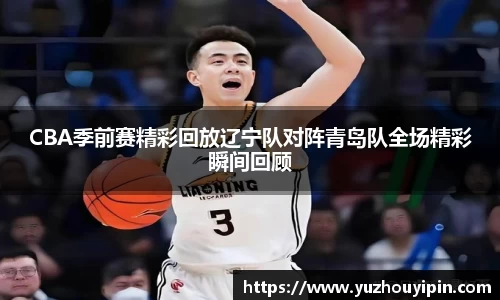 CBA季前赛精彩回放辽宁队对阵青岛队全场精彩瞬间回顾
